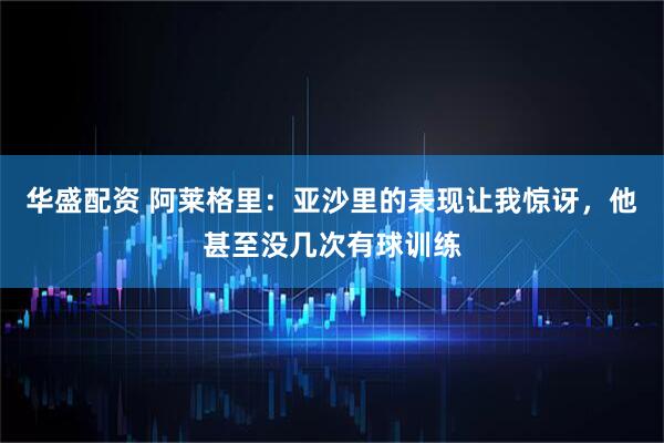 华盛配资 阿莱格里：亚沙里的表现让我惊讶，他甚至没几次有球训练