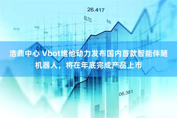 浩鼎中心 Vbot维他动力发布国内首款智能伴随机器人，将在年底完成产品上市