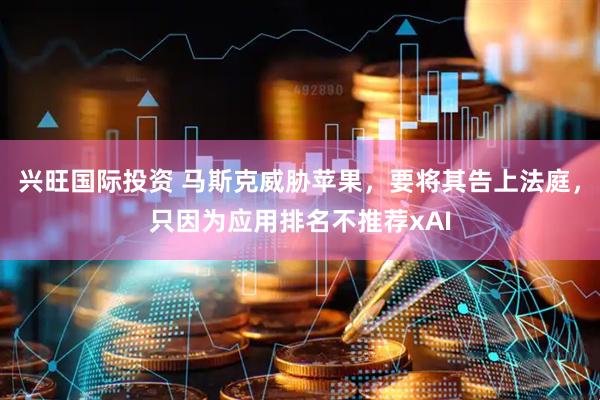 兴旺国际投资 马斯克威胁苹果，要将其告上法庭，只因为应用排名不推荐xAI