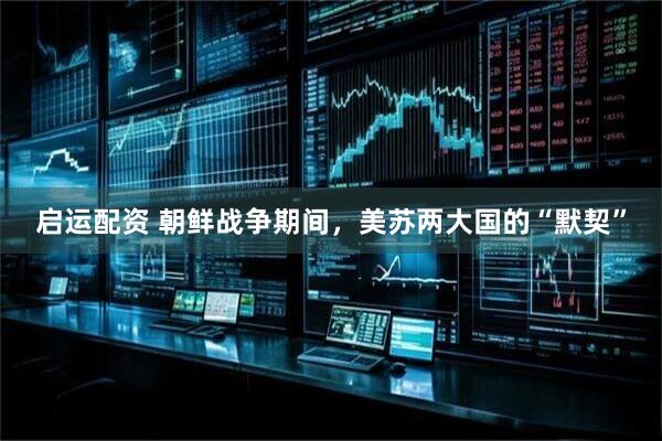 启运配资 朝鲜战争期间，美苏两大国的“默契”
