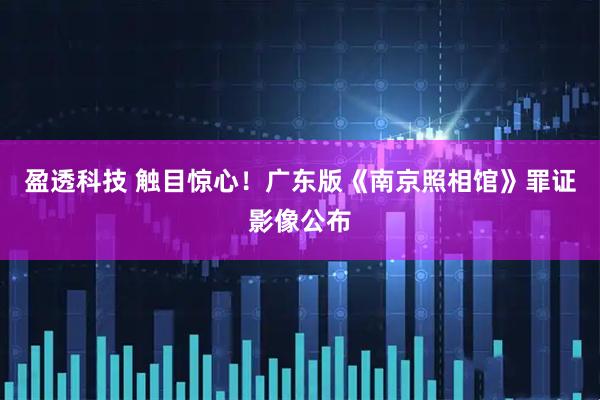 盈透科技 触目惊心！广东版《南京照相馆》罪证影像公布