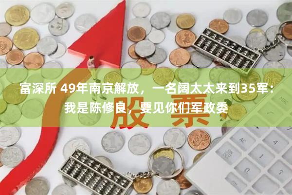 富深所 49年南京解放，一名阔太太来到35军：我是陈修良，要见你们军政委