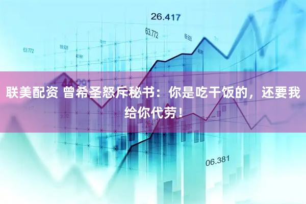 联美配资 曾希圣怒斥秘书：你是吃干饭的，还要我给你代劳！