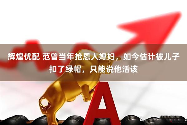 辉煌优配 范曾当年抢恩人媳妇，如今估计被儿子扣了绿帽，只能说他活该