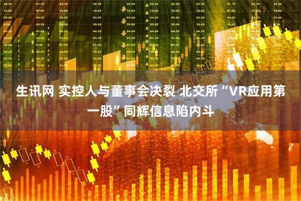 生讯网 实控人与董事会决裂 北交所“VR应用第一股”同辉信息陷内斗