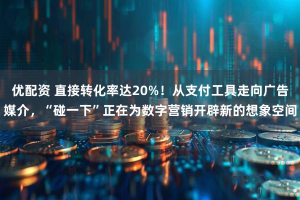优配资 直接转化率达20%！从支付工具走向广告媒介，“碰一下”正在为数字营销开辟新的想象空间