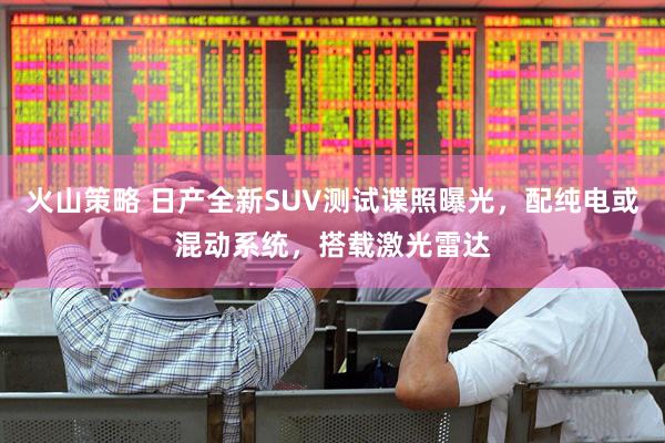 火山策略 日产全新SUV测试谍照曝光，配纯电或混动系统，搭载激光雷达