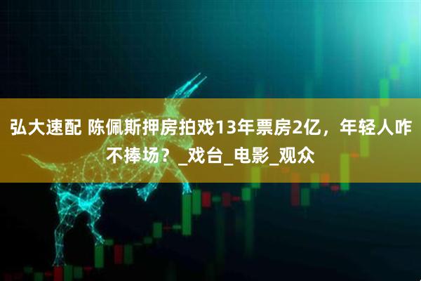 弘大速配 陈佩斯押房拍戏13年票房2亿，年轻人咋不捧场？_戏台_电影_观众