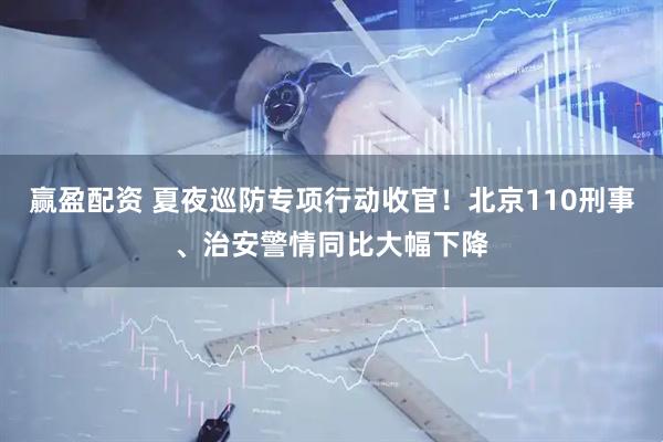 赢盈配资 夏夜巡防专项行动收官！北京110刑事、治安警情同比大幅下降