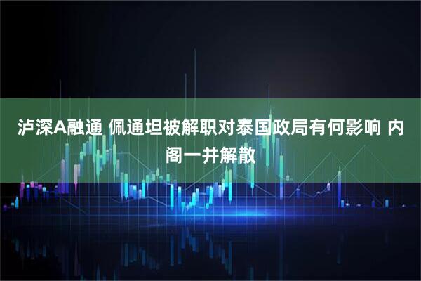 泸深A融通 佩通坦被解职对泰国政局有何影响 内阁一并解散