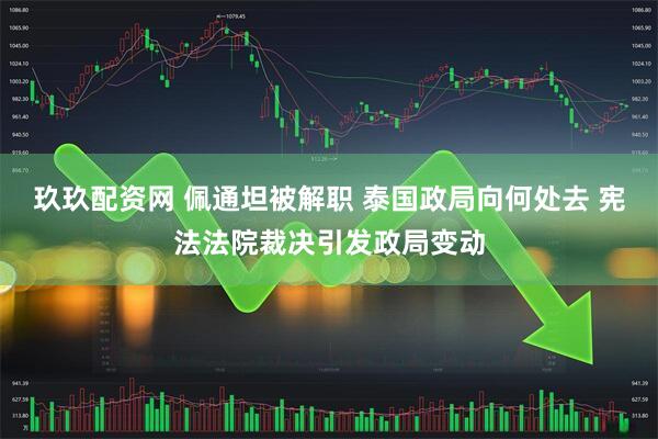 玖玖配资网 佩通坦被解职 泰国政局向何处去 宪法法院裁决引发政局变动