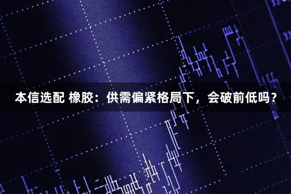 本信选配 橡胶：供需偏紧格局下，会破前低吗？
