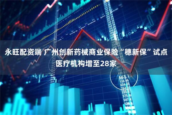 永旺配资端 广州创新药械商业保险“穗新保”试点医疗机构增至28家
