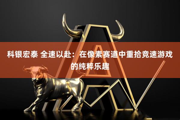 科银宏泰 全速以赴：在像素赛道中重拾竞速游戏的纯粹乐趣