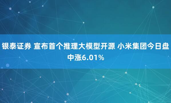 银泰证券 宣布首个推理大模型开源 小米集团今日盘中涨6.01%