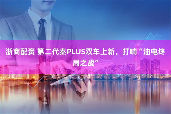 浙商配资 第二代秦PLUS双车上新，打响“油电终局之战”