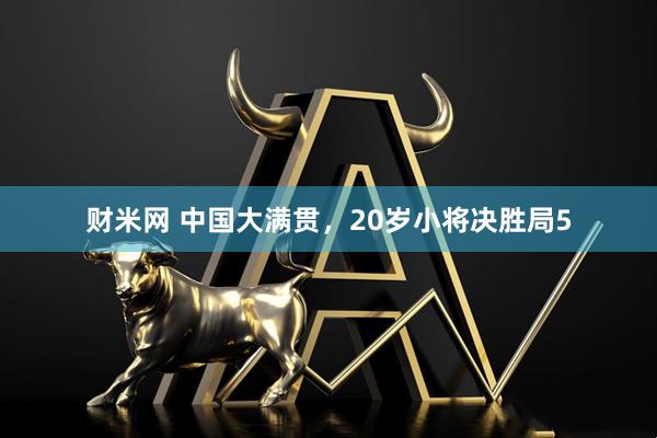 财米网 中国大满贯，20岁小将决胜局5
