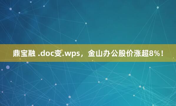 鼎宝融 .doc变.wps，金山办公股价涨超8%！