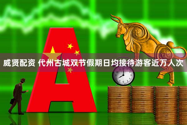 威贤配资 代州古城双节假期日均接待游客近万人次