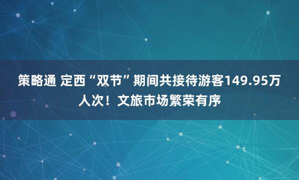 策略通 定西“双节”期间共接待游客149.95万人次！文旅市场繁荣有序