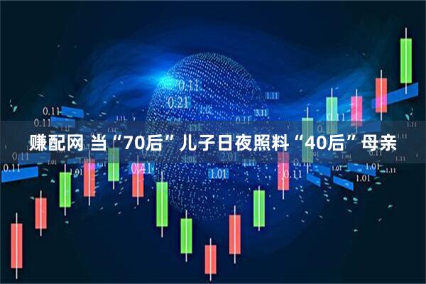 赚配网 当“70后”儿子日夜照料“40后”母亲