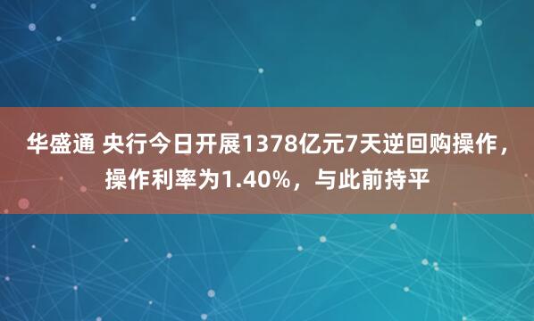 华盛通 央行今日开展1378亿元7天逆回购操作，操作利率为1.40%，与此前持平