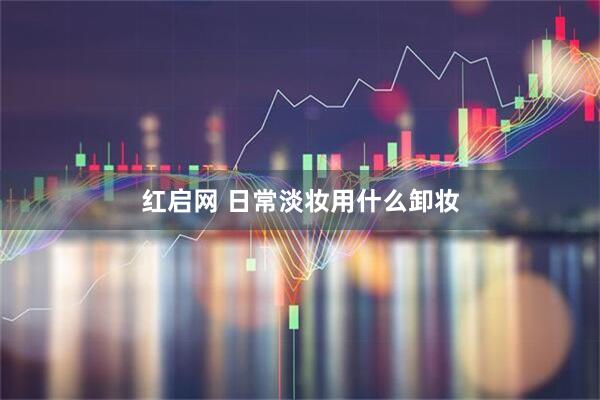 红启网 日常淡妆用什么卸妆