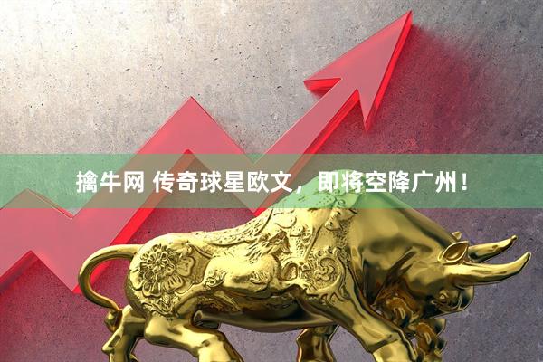 擒牛网 传奇球星欧文，即将空降广州！