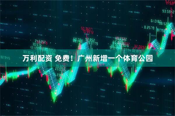 万利配资 免费！广州新增一个体育公园