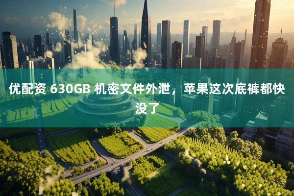 优配资 630GB 机密文件外泄，苹果这次底裤都快没了