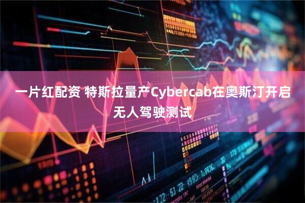 一片红配资 特斯拉量产Cybercab在奥斯汀开启无人驾驶测试